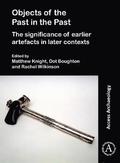 Objects of the Past in the Past: Investigating the Significance of Earlier Artefacts in Later Contexts