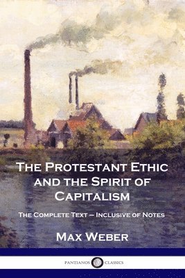 Max Weber - The Protestant Ethic and the Spirit of Capitalism: The Complete Text - Inclusive of Notes, Häftad