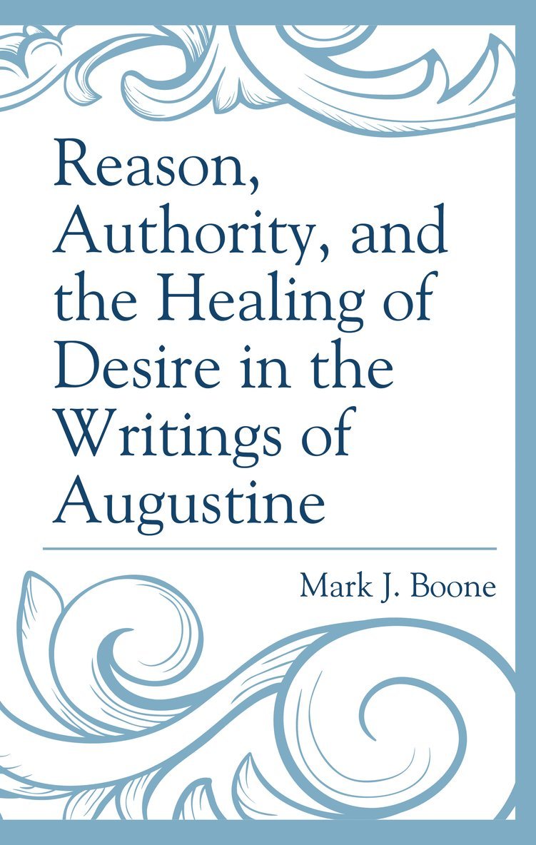 Mark J. Boone - Reason, Authority, and the Healing of Desire in the Writings of Augustine, Inbunden