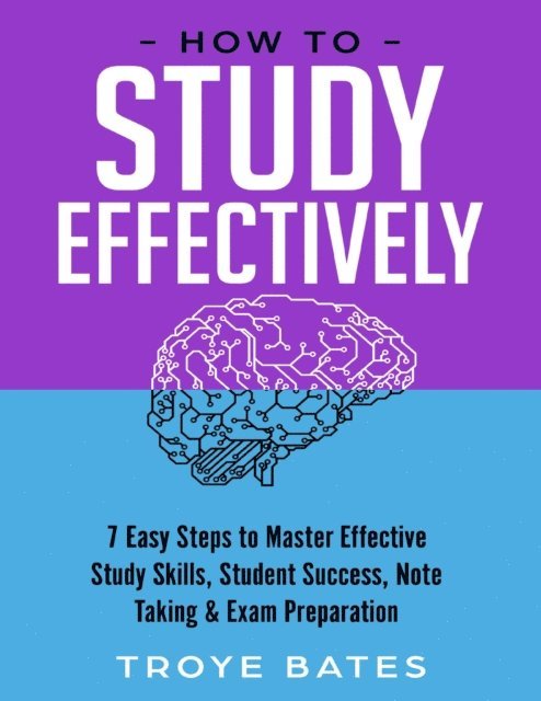Troye Bates - How to Study Effectively: 7 Easy Steps to Master Effective Study Skills, Student Success, Note Taking & Exam Preparation, E-bok