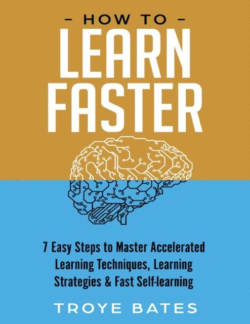 Troye Bates - How to Learn Faster: 7 Easy Steps to Master Accelerated Learning Techniques, Learning Strategies & Fast Self-learning, E-bok