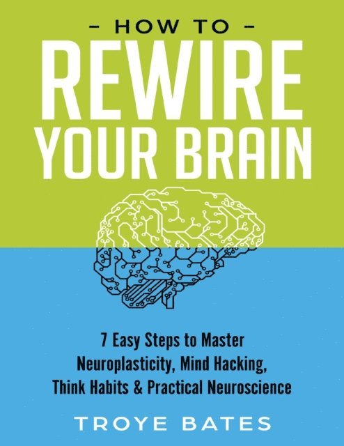 Troye Bates - How to Rewire Your Brain: 7 Easy Steps to Master Neuroplasticity, Mind Hacking, Think Habits & Practical Neuroscience, E-bok