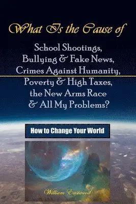William Eastwood - What Is the Cause of School Shootings, Bullying & Fake News, Crimes Against Humanity, Poverty & High Taxes, the New Arms Race & All My Problems?  - How to Change Your World, Häftad. Tillgänglighet: Tillfälligt slut