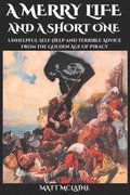 A Merry Life, and a Short One: Unhelpful Self-Help and Terrible Advice from the Golden Age of Piracy