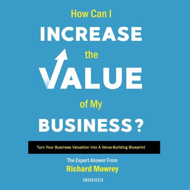 Richard Mowrey - How Can I Increase the Value of My Business?, Ljudbok