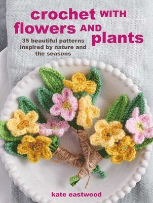 Kate Eastwood - Crochet with Flowers and Plants: 35 Beautiful Patterns Inspired by Nature and the Seasons, Häftad