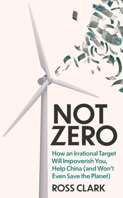 Not Zero: How an Irrational Target Will Impoverish You, Help China (and Won't Even Save the Planet) av Ross Clark