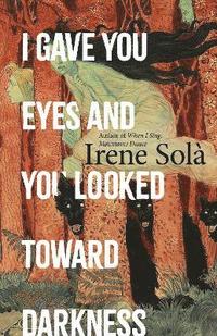 I Gave You Eyes and You Looked Toward Darkness