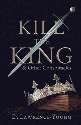 D. Lawrence-Young - Kill the King! And Other Conspiracies, Häftad. Tillgänglighet: Lägg i varukorg