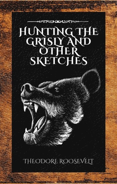 Theodore Roosevelt - Hunting the Grisly and Other Sketches, E-bok