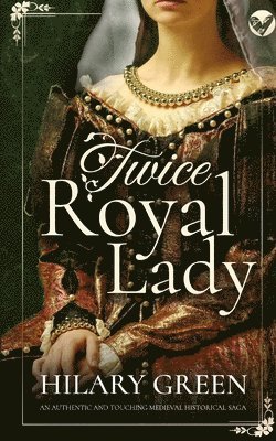 Hilary Green - TWICE ROYAL LADY an authentic and touching medieval historical saga, Häftad
