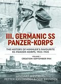 III Germanic SS Panzer-Korps: The History of Himmler's Favourite SS-Panzer-Korps 1943-1945. Volume 1: Creation-September 1944