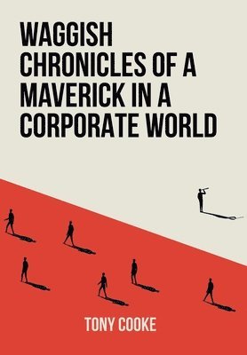 Tony Cooke - Waggish Chronicles of a Maverick in a Corporate World, Inbunden