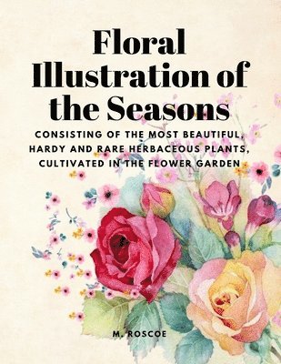 M Roscoe - Floral Illustrations of the Seasons - Consisting of the Most Beautiful, Hardy and Rare Herbaceous Plants, Cultivated in the Flower Garden, Häftad