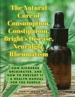 Charles Edward Page - The Natural Cure of Consumption, Constipation, Bright's Disease, Neuralgia, Rheumatism: How Sickness Originates, and How to Prevent It - A Health Manu, Häftad