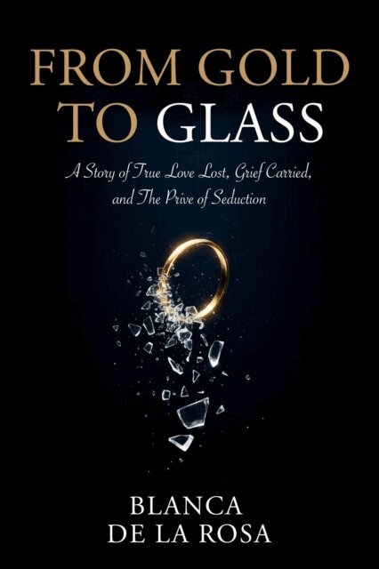 Blanca De La Rosa - From Gold to Glass: A story of true love lost, Grief carried, and the price of seduction, E-bok