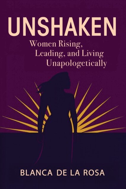 Blanca De La Rosa - Unshaken: Women Rising, Leading, and Living Unapologetically, E-bok