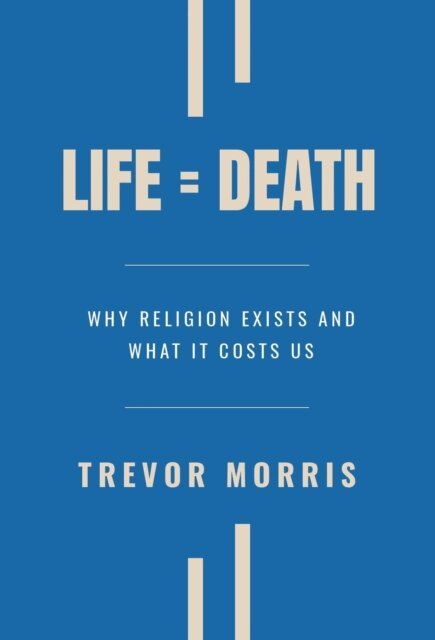 Trevor Morris - Life = Death: Why Religion Exists and What It Costs Us, E-bok