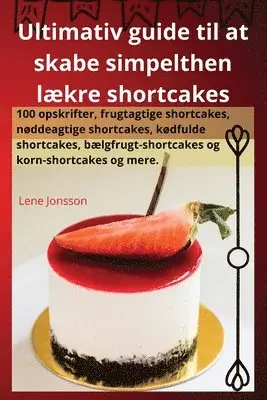 Ultimativ guide til at skabe simpelthen lækre shortcakes