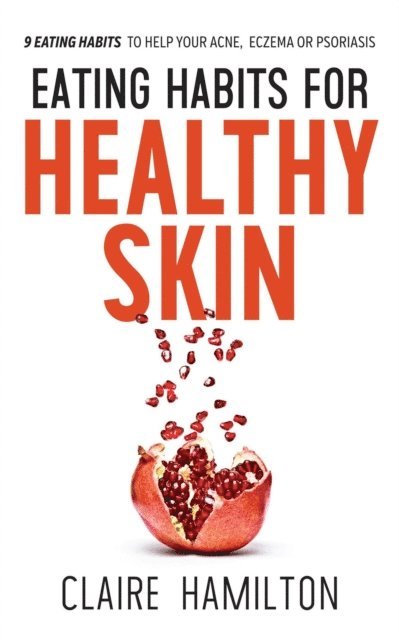 Claire Hamilton - Eating Habits for Healthy Skin: 9 Eating Habits to Help your Acne, Eczema or Psoriasis, E-bok