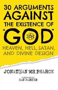 30 Arguments against the Existence of &quot;God&quot;, Heaven, Hell, Satan, and Divine Design