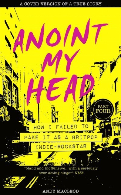 Andy Macleod - Anoint My Head - How I Failed to Make it as a Britpop Indie Rockstar (PART 4 of 4), E-bok