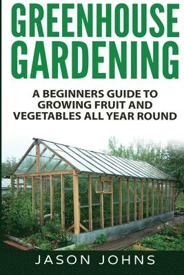 Jason Johns - Greenhouse Gardening - A Beginners Guide To Growing Fruit and Vegetables All Year Round, Häftad