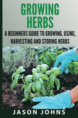 Jason Johns - Growing Herbs A Beginners Guide to Growing, Using, Harvesting and Storing Herbs, Häftad