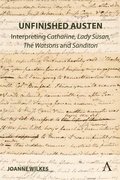 Unfinished Austen: Interpreting "Catharine", "Lady Susan", "The Watsons" and "Sanditon"