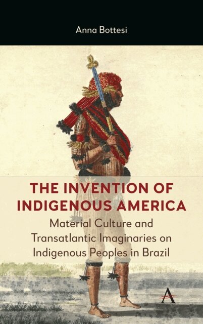 Anna Bottesi - The Invention of Indigenous America : Material Culture and Transatlantic Imaginaries on Indigenous Peoples in Brazil, Övrigt