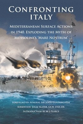 M. J. Pearce - Confronting Italy: Mediterranean Surface Actions in 1940. Exploding the Myth of Mussolini's 'Mare Nostrum, Häftad