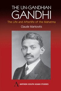 The Un-Gandhian Gandhi: The Life and Afterlife of the Mahatma