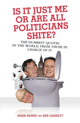 Mark Hanks, Ben Garrett - Is It Just Me or Are All Politicians Shite?: The Dumbest Quotes in the World, by Those in Charge of It, Inbunden