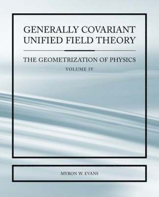 Myron Evans - Generally Covariant Unified Field Thoery -The Geometrization of Physics - Volume IV, Häftad