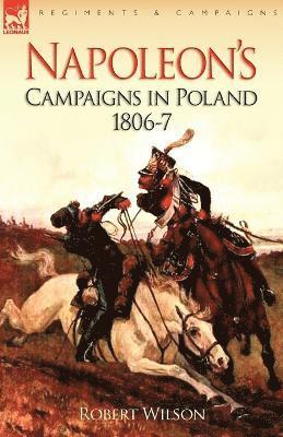 Napoleon's Campaigns in Poland 1806-7 by Robert Wilson