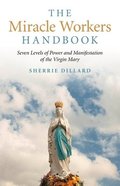 Miracle Workers Handbook, The  Seven Levels of Power and Manifestation of the Virgin Mary