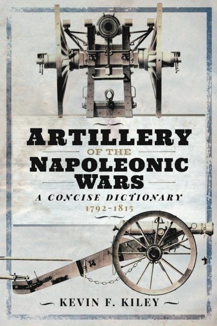 Kevin F. Kiley - Artillery of the Napoleonic Wars: A Concise Dictionary, 1792-1815, E-bok