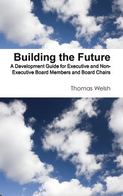Thomas Welsh - Building the Future - A Development Guide for Executive and Non-Executive Board Members and Board Chairs, Inbunden