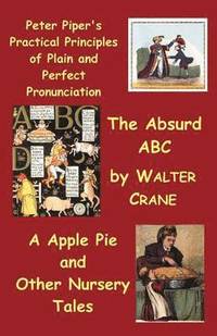 Peter Piper's Practical Principles of Plain and Perfect Pronunciation; The Absurd Abc; A Apple Pie and Other Nursery Tales.