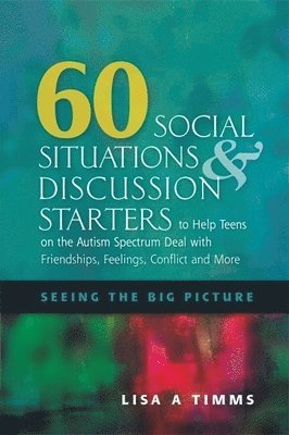 60 Social Situations and Discussion Starters to Help Teens on the Autism Spectrum Deal with Friendships, Feelings, Conflict and More