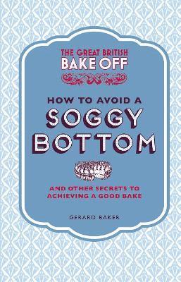 Gerard Baker - Great British Bake Off: How to Avoid a Soggy Bottom and Other Secrets to Achieving a Good Bake, Inbunden
