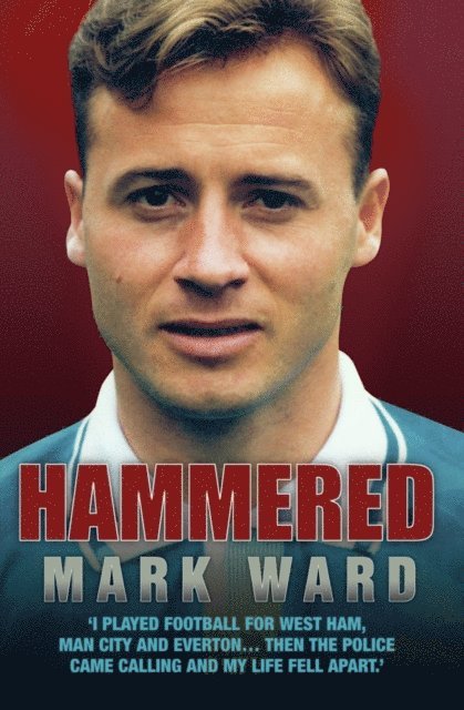 Mark Ward - Hammered - I Played Football for West Ham, Man City and Everton... Then the Police Came Calling and My Life Fell Apart, E-bok
