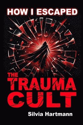 Silvia Hartmann - How I Escaped The Trauma Cult (And You Can Too, If You Want To), Häftad
