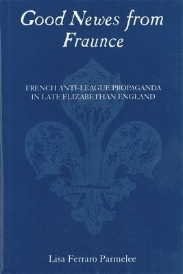 Lisa Ferraro Parmelee - Good Newes from Fraunce: French Anti-League Propaganda in Late Elizabethan England, Inbunden