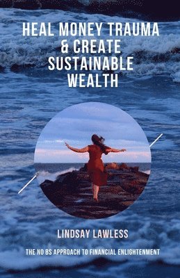 Lindsay Lawless - Heal Money Trauma & Create Sustainable Wealth: The No BS Approach to Financial Enlightenment, Häftad