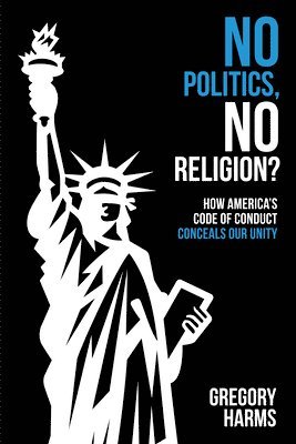 Gregory Harms - No Politics, No Religion?: How America's Code of Conduct Conceals Our Unity, Häftad