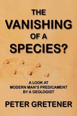 Peter Edward Gretener, Nicholas Martin Gretener - Vanishing of a Species? A Look at Modern Man's Predicament by a Geologist, Inbunden