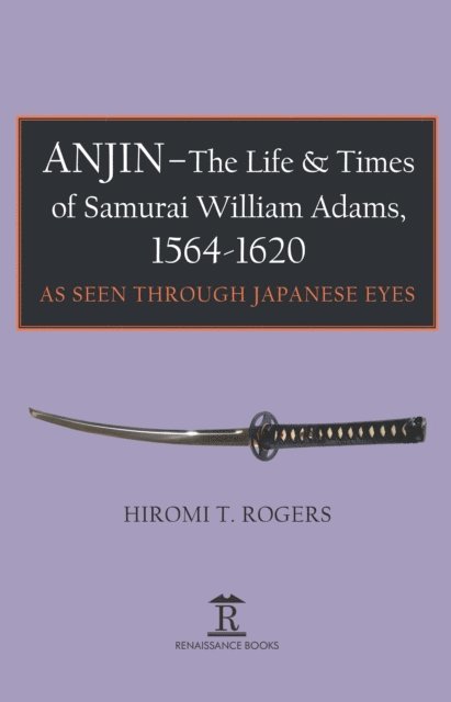 Hiromi Rogers - Anjin - The Life and Times of Samurai William Adams, 1564-1620, E-bok
