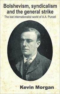 Bolshevism, Syndicalism and the General Strike: v. 3 Lost Internationalist World of A.A. Purcell