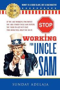 Stop Working for Uncle Sam: If you are working for money you are under Uncle Sam system. You need to get out fast. This book will help you do it.